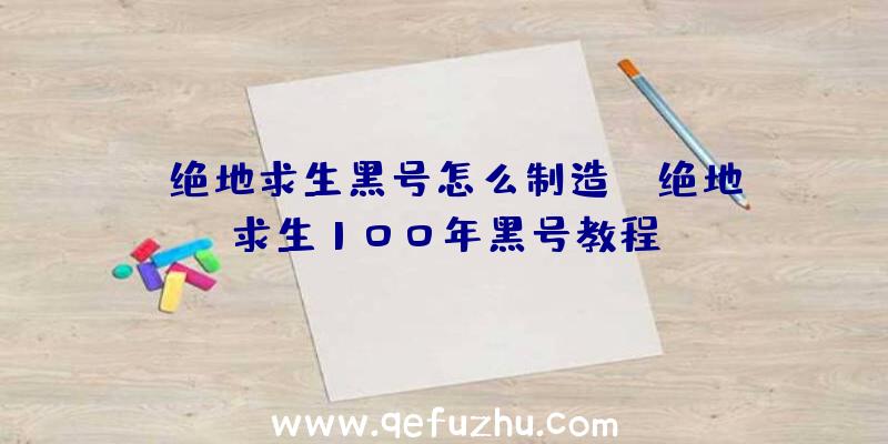 「绝地求生黑号怎么制造」|绝地求生100年黑号教程